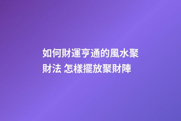 如何財運亨通的風水聚財法 怎樣擺放聚財陣